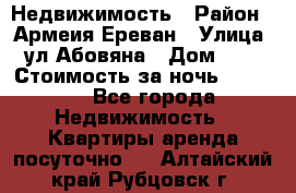 Недвижимость › Район ­ Армеия Ереван › Улица ­ ул Абовяна › Дом ­ 26 › Стоимость за ночь ­ 2 800 - Все города Недвижимость » Квартиры аренда посуточно   . Алтайский край,Рубцовск г.